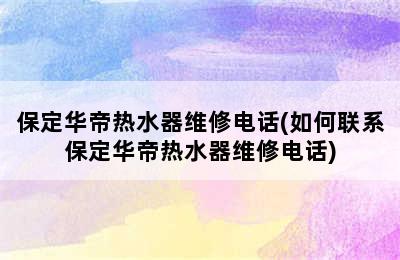 保定华帝热水器维修电话(如何联系保定华帝热水器维修电话)