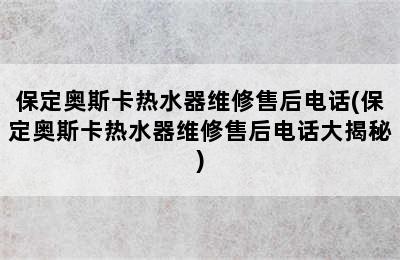 保定奥斯卡热水器维修售后电话(保定奥斯卡热水器维修售后电话大揭秘)