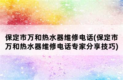 保定市万和热水器维修电话(保定市万和热水器维修电话专家分享技巧)