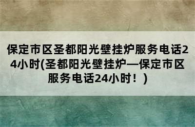 保定市区圣都阳光壁挂炉服务电话24小时(圣都阳光壁挂炉—保定市区服务电话24小时！)