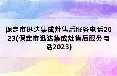 保定市迅达集成灶售后服务电话2023(保定市迅达集成灶售后服务电话2023)