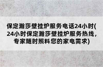 保定瀚莎壁挂炉服务电话24小时(24小时保定瀚莎壁挂炉服务热线，专家随时照料您的家电需求)