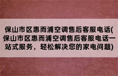 保山市区惠而浦空调售后客服电话(保山市区惠而浦空调售后客服电话一站式服务，轻松解决您的家电问题)