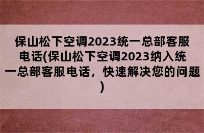 保山松下空调2023统一总部客服电话(保山松下空调2023纳入统一总部客服电话，快速解决您的问题)