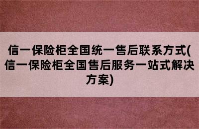 信一保险柜全国统一售后联系方式(信一保险柜全国售后服务一站式解决方案)