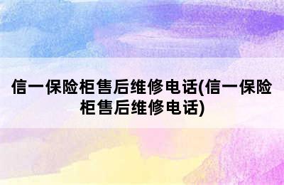 信一保险柜售后维修电话(信一保险柜售后维修电话)