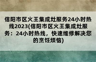 信阳市区火王集成灶服务24小时热线2023(信阳市区火王集成灶服务：24小时热线，快速维修解决您的烹饪烦恼)