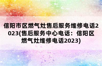 信阳市区燃气灶售后服务维修电话2023(售后服务中心电话：信阳区燃气灶维修电话2023)