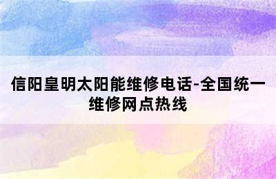 信阳皇明太阳能维修电话-全国统一维修网点热线