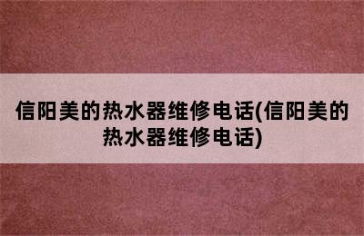 信阳美的热水器维修电话(信阳美的热水器维修电话)