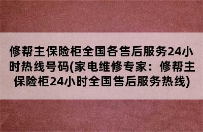 修帮主保险柜全国各售后服务24小时热线号码(家电维修专家：修帮主保险柜24小时全国售后服务热线)