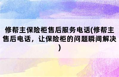 修帮主保险柜售后服务电话(修帮主售后电话，让保险柜的问题瞬间解决)