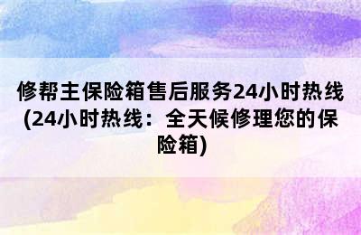 修帮主保险箱售后服务24小时热线(24小时热线：全天候修理您的保险箱)