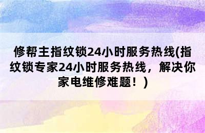 修帮主指纹锁24小时服务热线(指纹锁专家24小时服务热线，解决你家电维修难题！)