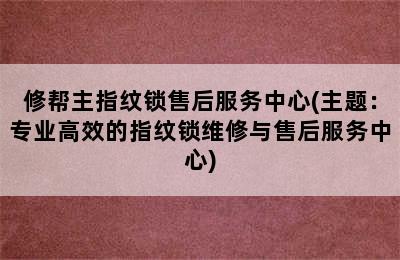 修帮主指纹锁售后服务中心(主题：专业高效的指纹锁维修与售后服务中心)