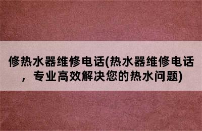 修热水器维修电话(热水器维修电话，专业高效解决您的热水问题)