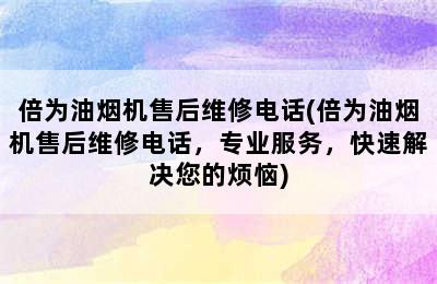 倍为油烟机售后维修电话(倍为油烟机售后维修电话，专业服务，快速解决您的烦恼)