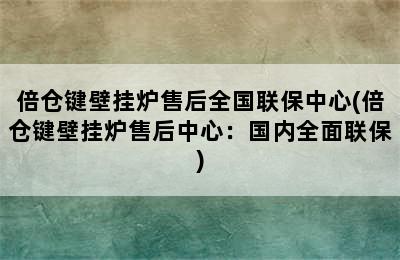 倍仓键壁挂炉售后全国联保中心(倍仓键壁挂炉售后中心：国内全面联保)