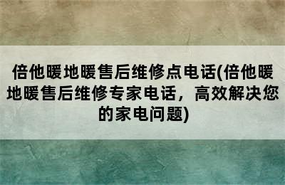 倍他暖地暖售后维修点电话(倍他暖地暖售后维修专家电话，高效解决您的家电问题)