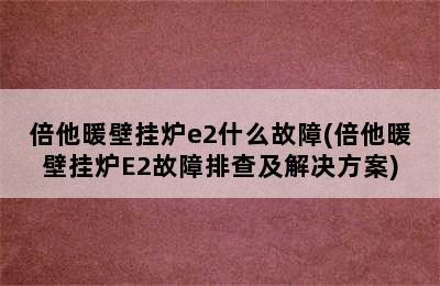 倍他暖壁挂炉e2什么故障(倍他暖壁挂炉E2故障排查及解决方案)