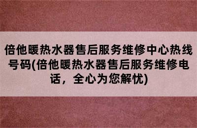 倍他暖热水器售后服务维修中心热线号码(倍他暖热水器售后服务维修电话，全心为您解忧)