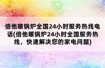 倍他暖锅炉全国24小时服务热线电话(倍他暖锅炉24小时全国服务热线，快速解决您的家电问题)