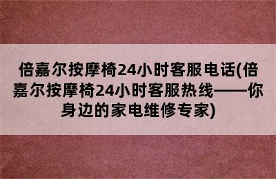 倍嘉尔按摩椅24小时客服电话(倍嘉尔按摩椅24小时客服热线——你身边的家电维修专家)