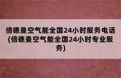 倍德曼空气能全国24小时服务电话(倍德曼空气能全国24小时专业服务)