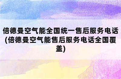 倍德曼空气能全国统一售后服务电话(倍德曼空气能售后服务电话全国覆盖)