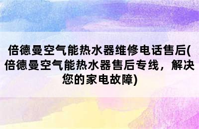 倍德曼空气能热水器维修电话售后(倍德曼空气能热水器售后专线，解决您的家电故障)