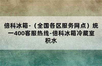 倍科冰箱-（全国各区服务网点）统一400客服热线-倍科冰箱冷藏室积水