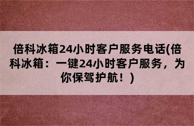 倍科冰箱24小时客户服务电话(倍科冰箱：一键24小时客户服务，为你保驾护航！)