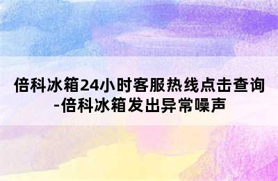 倍科冰箱24小时客服热线点击查询-倍科冰箱发出异常噪声