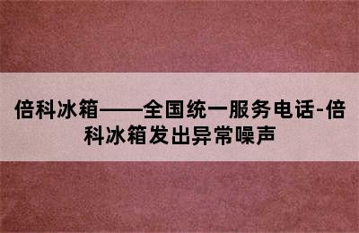 倍科冰箱——全国统一服务电话-倍科冰箱发出异常噪声