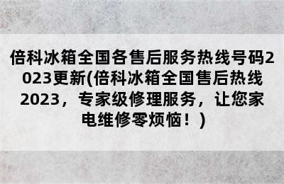 倍科冰箱全国各售后服务热线号码2023更新(倍科冰箱全国售后热线2023，专家级修理服务，让您家电维修零烦恼！)