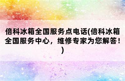 倍科冰箱全国服务点电话(倍科冰箱全国服务中心，维修专家为您解答！)