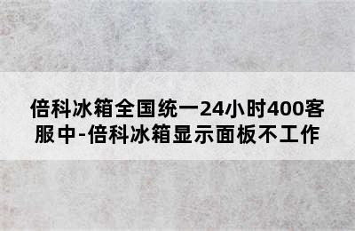 倍科冰箱全国统一24小时400客服中-倍科冰箱显示面板不工作