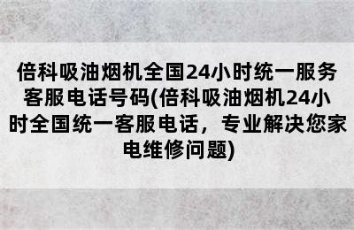 倍科吸油烟机全国24小时统一服务客服电话号码(倍科吸油烟机24小时全国统一客服电话，专业解决您家电维修问题)