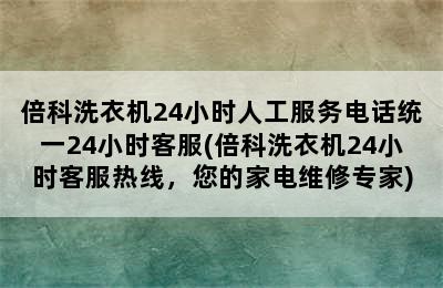 倍科洗衣机24小时人工服务电话统一24小时客服(倍科洗衣机24小时客服热线，您的家电维修专家)