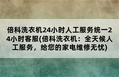 倍科洗衣机24小时人工服务统一24小时客服(倍科洗衣机：全天候人工服务，给您的家电维修无忧)