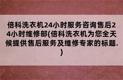 倍科洗衣机24小时服务咨询售后24小时维修部(倍科洗衣机为您全天候提供售后服务及维修专家的标题.)