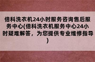 倍科洗衣机24小时服务咨询售后服务中心(倍科洗衣机服务中心24小时疑难解答，为您提供专业维修指导)