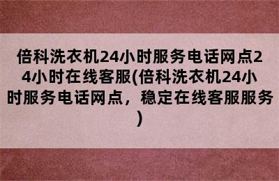 倍科洗衣机24小时服务电话网点24小时在线客服(倍科洗衣机24小时服务电话网点，稳定在线客服服务)