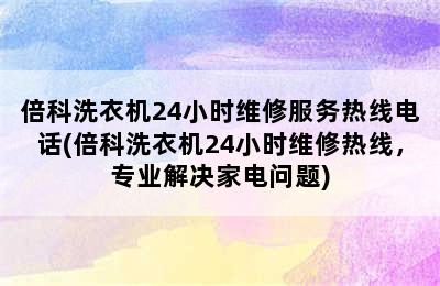 倍科洗衣机24小时维修服务热线电话(倍科洗衣机24小时维修热线，专业解决家电问题)