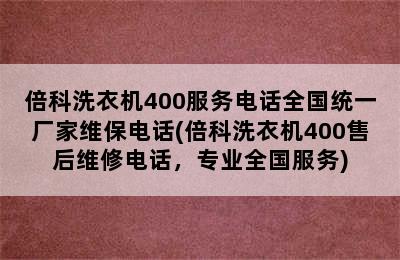 倍科洗衣机400服务电话全国统一厂家维保电话(倍科洗衣机400售后维修电话，专业全国服务)