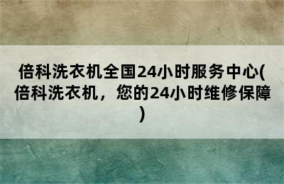 倍科洗衣机全国24小时服务中心(倍科洗衣机，您的24小时维修保障)