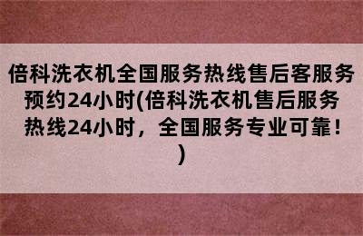 倍科洗衣机全国服务热线售后客服务预约24小时(倍科洗衣机售后服务热线24小时，全国服务专业可靠！)