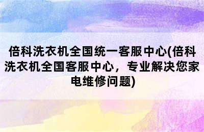 倍科洗衣机全国统一客服中心(倍科洗衣机全国客服中心，专业解决您家电维修问题)