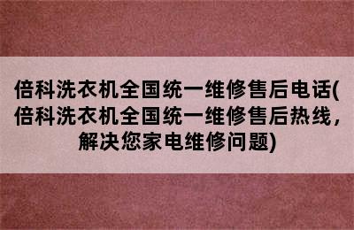 倍科洗衣机全国统一维修售后电话(倍科洗衣机全国统一维修售后热线，解决您家电维修问题)