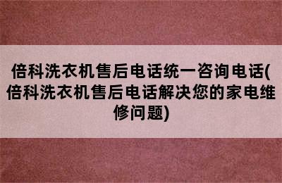 倍科洗衣机售后电话统一咨询电话(倍科洗衣机售后电话解决您的家电维修问题)